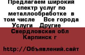 Предлагаем широкий спектр услуг по металлообработке, в том числе: - Все города Услуги » Другие   . Свердловская обл.,Карпинск г.